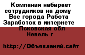 Компания набирает сотрудников на дому  - Все города Работа » Заработок в интернете   . Псковская обл.,Невель г.